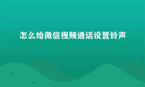 怎么给微信视频通话设置铃声