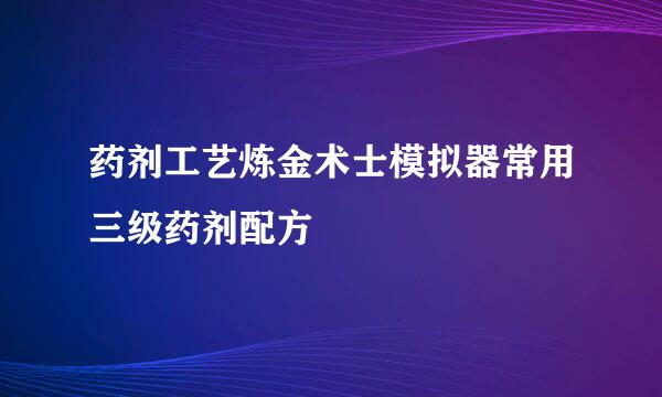 药剂工艺炼金术士模拟器常用三级药剂配方
