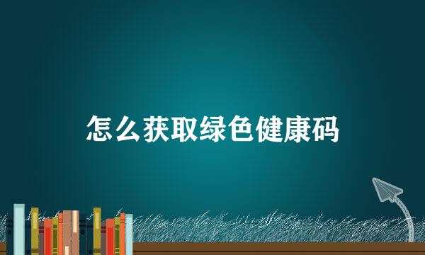 怎么获取绿色健康码