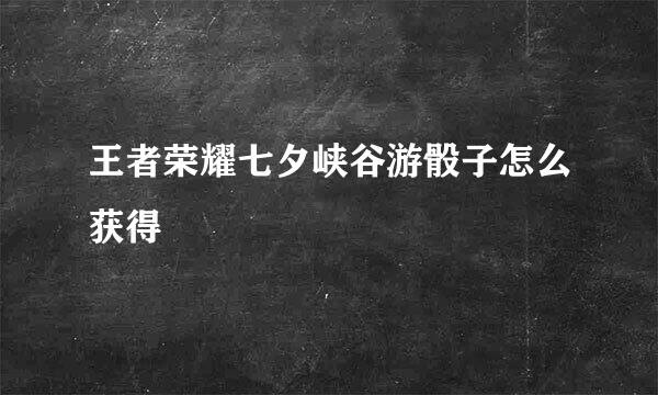 王者荣耀七夕峡谷游骰子怎么获得