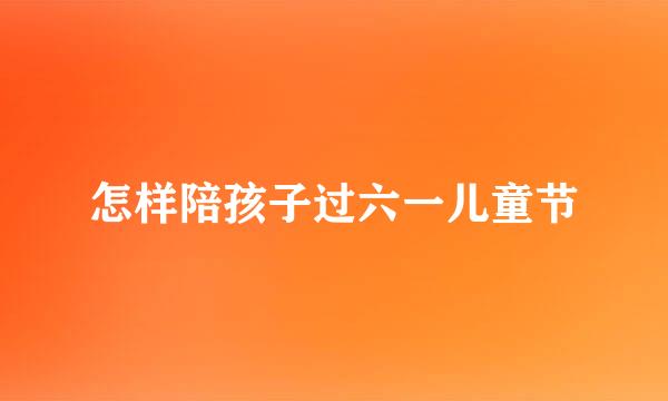 怎样陪孩子过六一儿童节