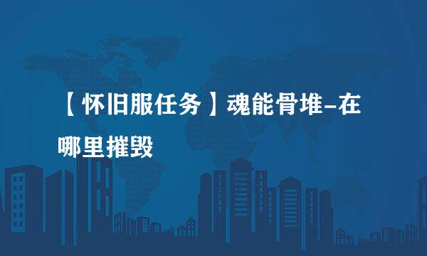 【怀旧服任务】魂能骨堆-在哪里摧毁