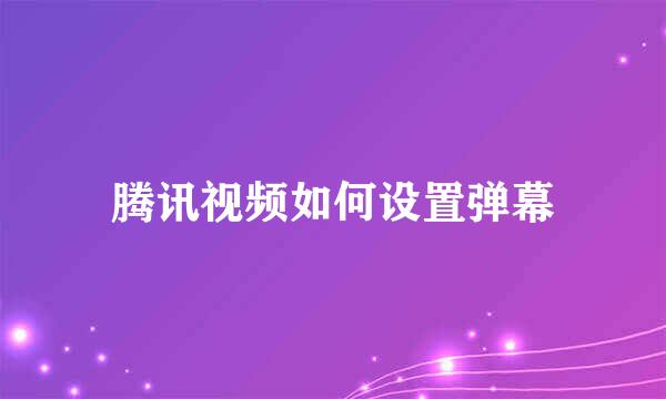 腾讯视频如何设置弹幕