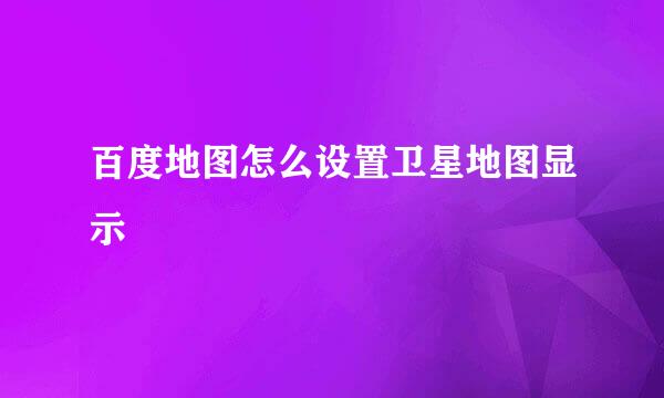 百度地图怎么设置卫星地图显示