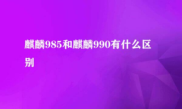 麒麟985和麒麟990有什么区别