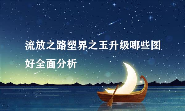 流放之路塑界之玉升级哪些图好全面分析