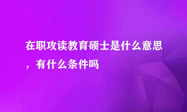 在职攻读教育硕士是什么意思，有什么条件吗