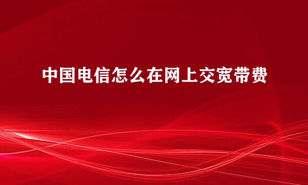 中国电信怎么在网上交宽带费