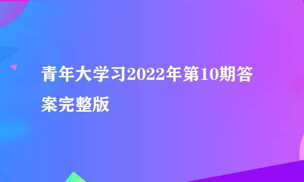 青年大学习2022年第10期答案完整版