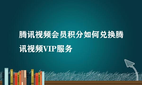 腾讯视频会员积分如何兑换腾讯视频VIP服务
