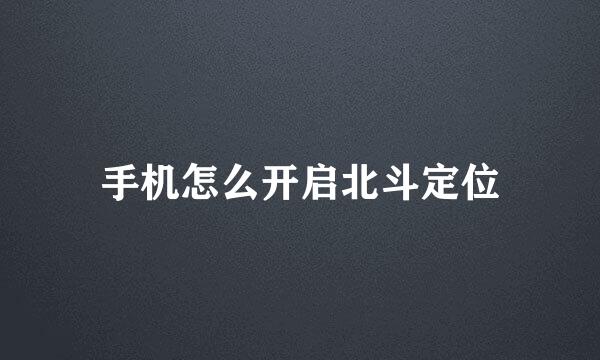 手机怎么开启北斗定位