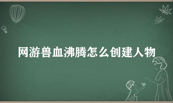 网游兽血沸腾怎么创建人物