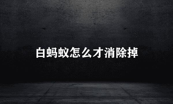 白蚂蚁怎么才消除掉