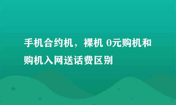 手机合约机，裸机 0元购机和购机入网送话费区别