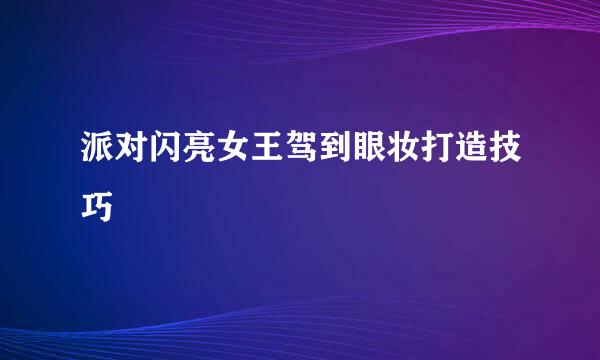 派对闪亮女王驾到眼妆打造技巧