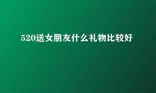 520送女朋友什么礼物比较好