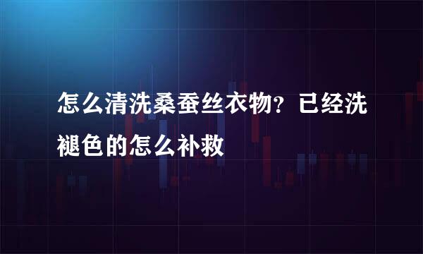 怎么清洗桑蚕丝衣物？已经洗褪色的怎么补救