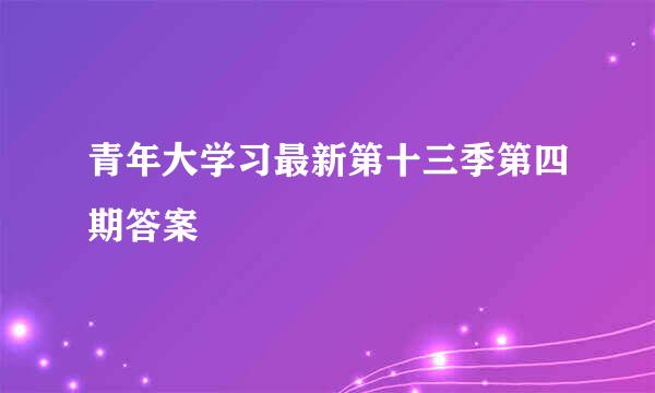 青年大学习最新第十三季第四期答案