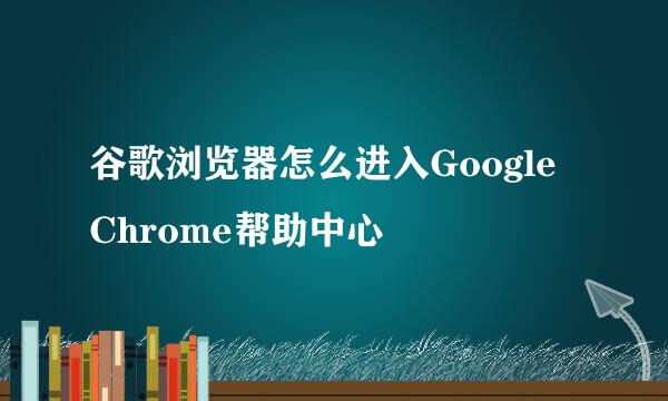 谷歌浏览器怎么进入Google Chrome帮助中心