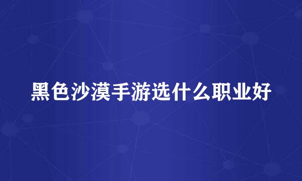 黑色沙漠手游选什么职业好
