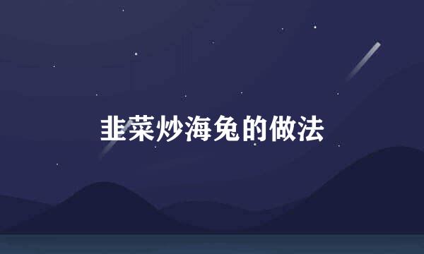 韭菜炒海兔的做法