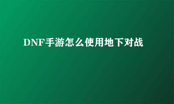 DNF手游怎么使用地下对战