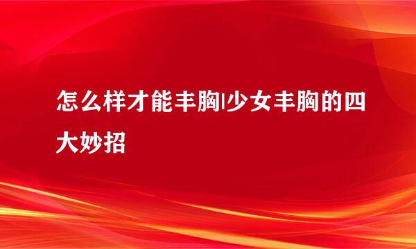 怎么样才能丰胸|少女丰胸的四大妙招