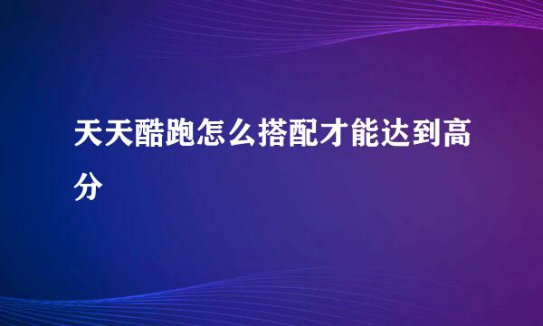 天天酷跑怎么搭配才能达到高分