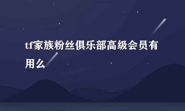 tf家族粉丝俱乐部高级会员有用么
