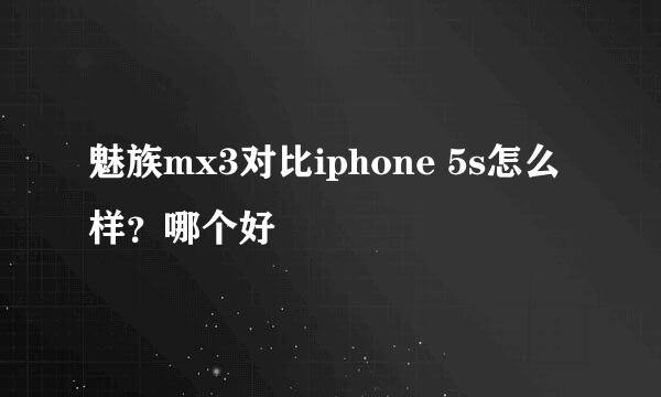 魅族mx3对比iphone 5s怎么样？哪个好