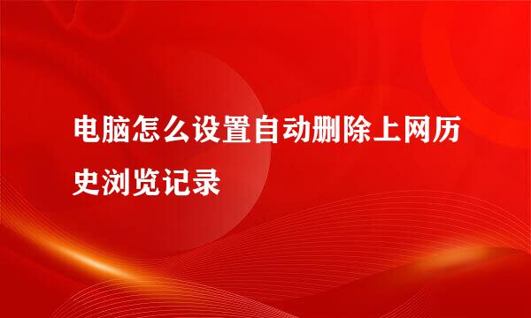 电脑怎么设置自动删除上网历史浏览记录