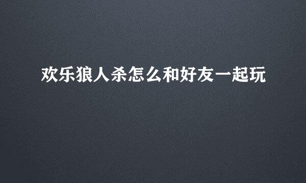 欢乐狼人杀怎么和好友一起玩