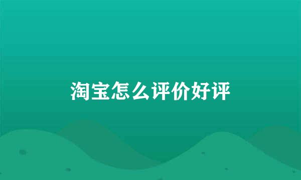 淘宝怎么评价好评
