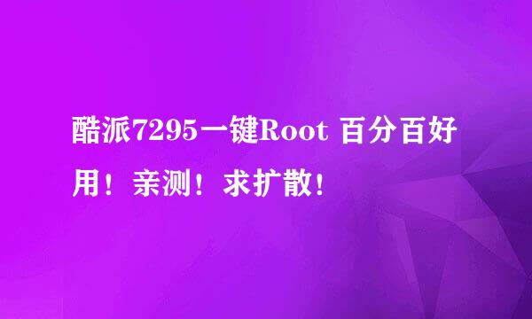 酷派7295一键Root 百分百好用！亲测！求扩散！