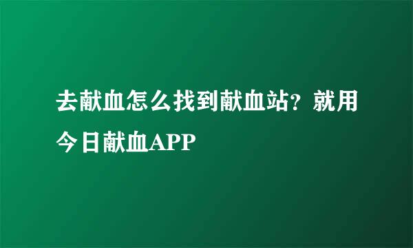 去献血怎么找到献血站？就用今日献血APP
