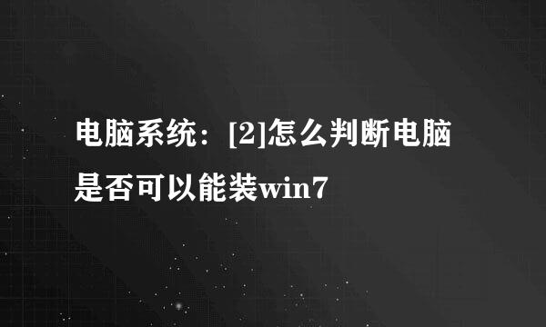 电脑系统：[2]怎么判断电脑是否可以能装win7
