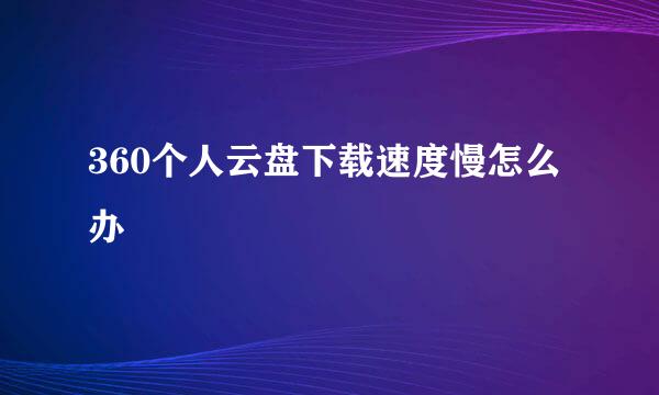 360个人云盘下载速度慢怎么办