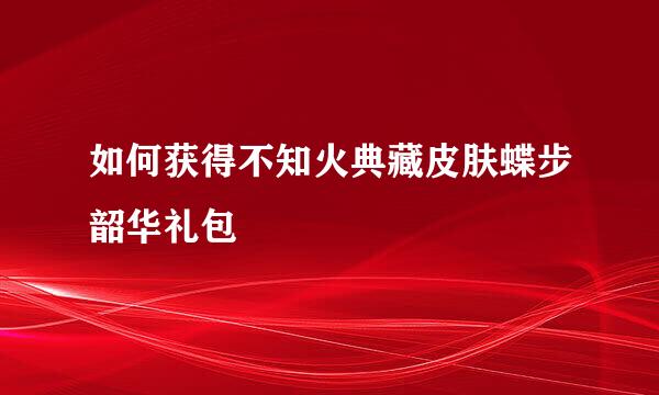 如何获得不知火典藏皮肤蝶步韶华礼包
