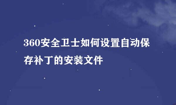 360安全卫士如何设置自动保存补丁的安装文件