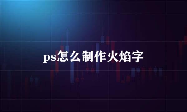 ps怎么制作火焰字