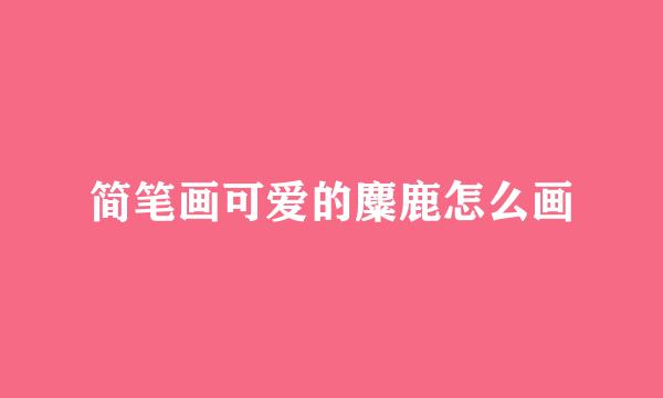 简笔画可爱的麋鹿怎么画