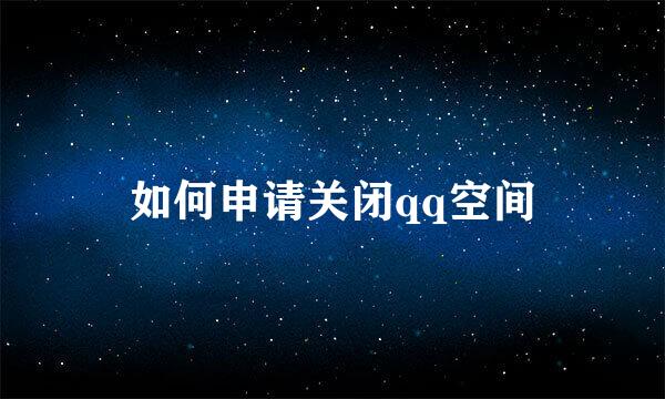 如何申请关闭qq空间
