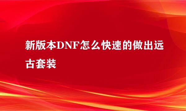 新版本DNF怎么快速的做出远古套装