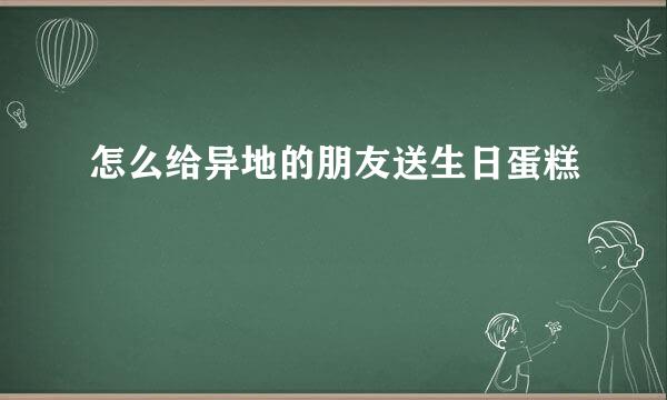 怎么给异地的朋友送生日蛋糕