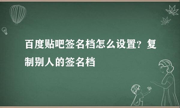 百度贴吧签名档怎么设置？复制别人的签名档