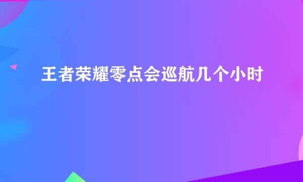王者荣耀零点会巡航几个小时