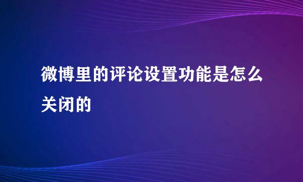 微博里的评论设置功能是怎么关闭的