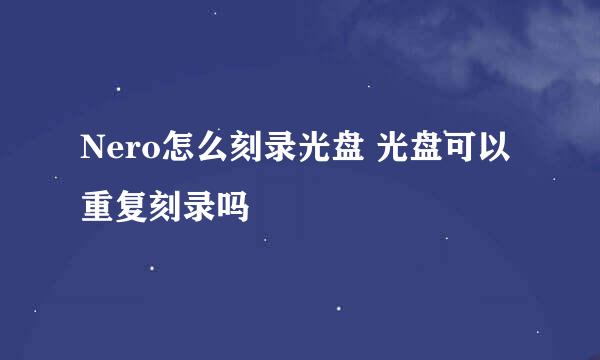 Nero怎么刻录光盘 光盘可以重复刻录吗