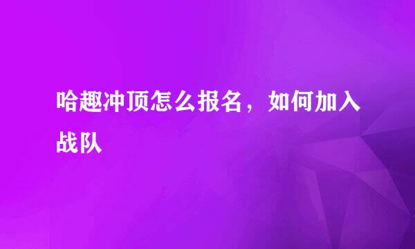 哈趣冲顶怎么报名，如何加入战队