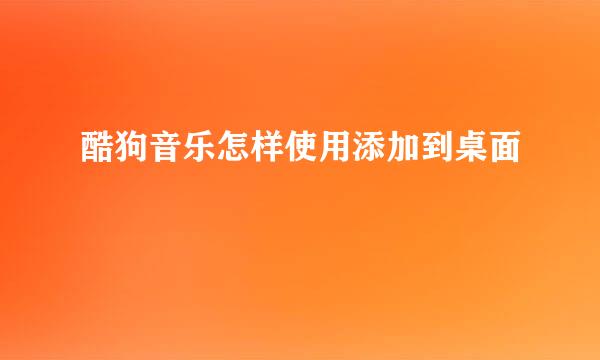 酷狗音乐怎样使用添加到桌面